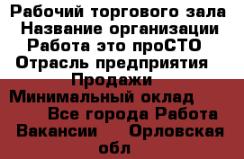 Рабочий торгового зала › Название организации ­ Работа-это проСТО › Отрасль предприятия ­ Продажи › Минимальный оклад ­ 25 000 - Все города Работа » Вакансии   . Орловская обл.